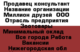 Продавец-консультант › Название организации ­ Миллион друзей, ООО › Отрасль предприятия ­ Зоотовары › Минимальный оклад ­ 35 000 - Все города Работа » Вакансии   . Нижегородская обл.,Нижний Новгород г.